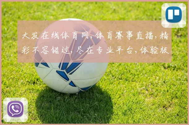 大发在线体育网,体育赛事直播,精彩不容错过,尽在专业平台,体验极致观赛乐趣。