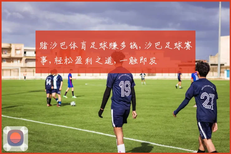 赌沙巴体育足球赚多钱,沙巴足球赛事,轻松盈利之道,一触即发