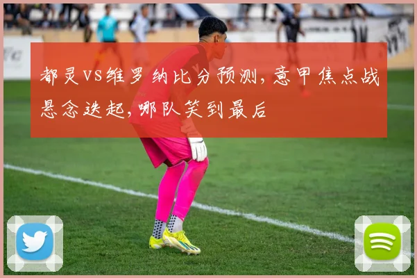 都灵vs维罗纳比分预测,意甲焦点战悬念迭起,哪队笑到最后