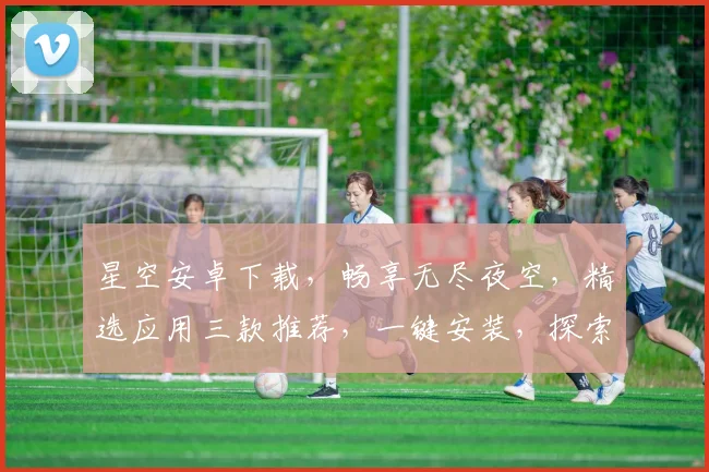 星空安卓下载，畅享无尽夜空，精选应用三款推荐，一键安装，探索宇宙之美，尽在掌握。