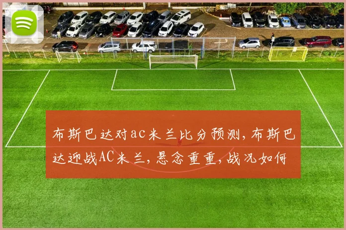布斯巴达对ac米兰比分预测,布斯巴达迎战AC米兰,悬念重重,战况如何
